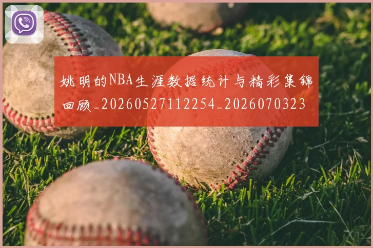 姚明的NBA生涯数据统计与精彩集锦回顾_20260527112254_20260703232917_20260720192130