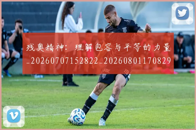 残奥精神：理解包容与平等的力量_20260707152822_20260801170829