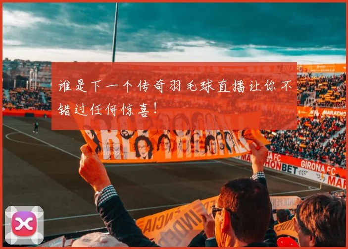 谁是下一个传奇羽毛球直播让你不错过任何惊喜!
