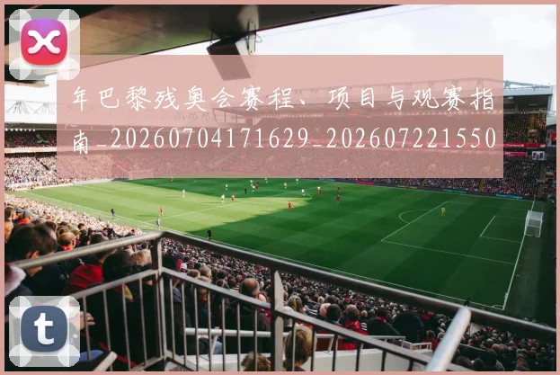 年巴黎残奥会赛程、项目与观赛指南_20260704171629_20260722155048