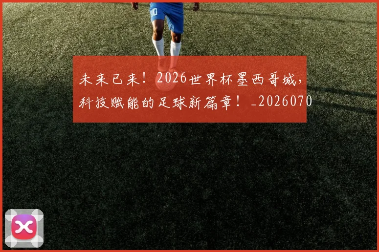 未来已来！2026世界杯墨西哥城，科技赋能的足球新篇章！_20260707021650_20260731173848
