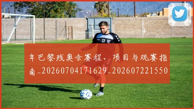 年巴黎残奥会赛程、项目与观赛指南_20260704171629_20260722155048