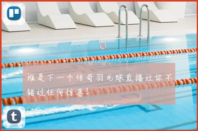 谁是下一个传奇羽毛球直播让你不错过任何惊喜!