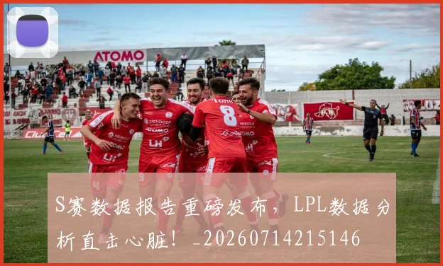 S赛数据报告重磅发布，LPL数据分析直击心脏！_20260714215146