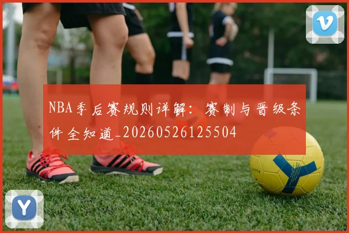 NBA季后赛规则详解:赛制与晋级条件全知道_20260526125504