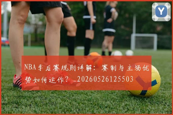 NBA季后赛规则详解：赛制与主场优势如何运作？_20260526125503