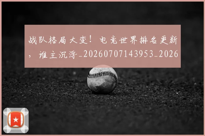 战队格局大变！电竞世界排名更新，谁主沉浮_20260707143953_20260723182028