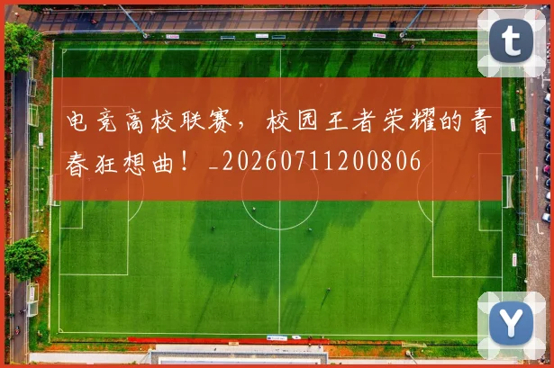 电竞高校联赛，校园王者荣耀的青春狂想曲！_20260711200806