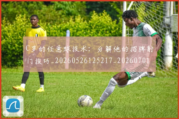 C罗的任意球技术:分解他的招牌射门技巧_20260526125217_20260701213208