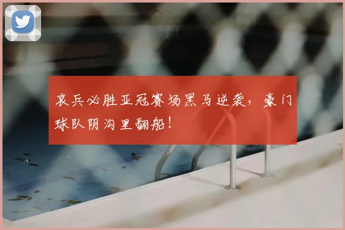 哀兵必胜亚冠赛场黑马逆袭,豪门球队阴沟里翻船!