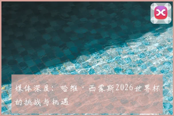 媒体深度:哈维·西蒙斯2026世界杯的挑战与机遇