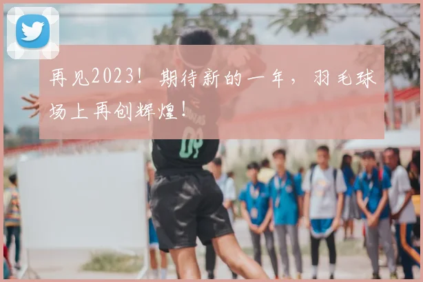 再见2023!期待新的一年,羽毛球场上再创辉煌!