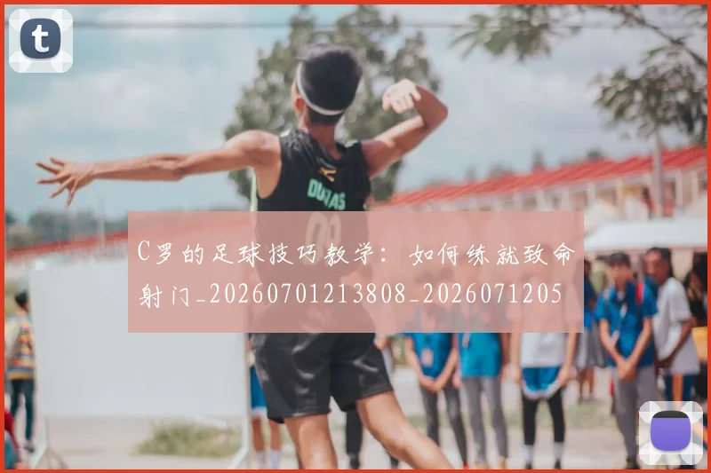 C罗的足球技巧教学:如何练就致命射门_20260701213808_20260712052739