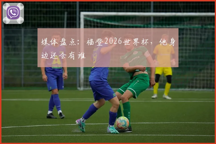 媒体盘点:福登2026世界杯,他身边还会有谁