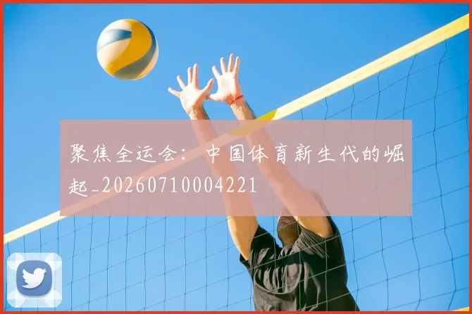 聚焦全运会：中国体育新生代的崛起_20260710004221