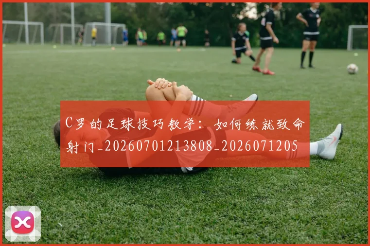 C罗的足球技巧教学:如何练就致命射门_20260701213808_20260712052739