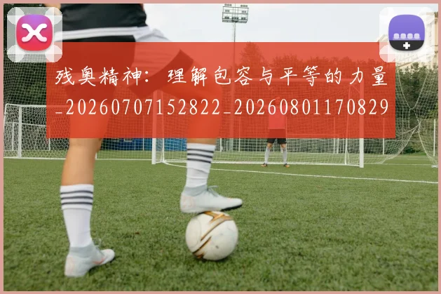 残奥精神：理解包容与平等的力量_20260707152822_20260801170829
