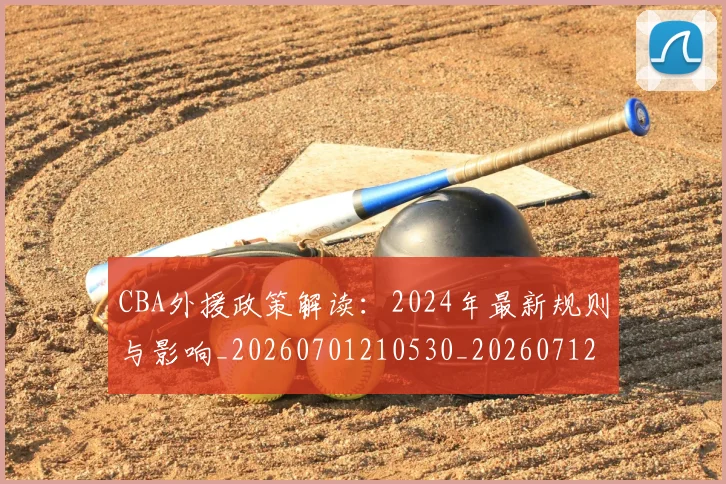 CBA外援政策解读:2024年最新规则与影响_20260701210530_20260712044428