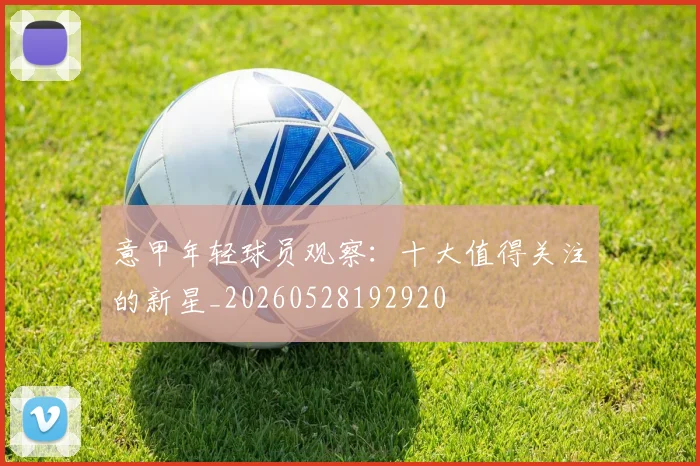 意甲年轻球员观察：十大值得关注的新星_20260528192920
