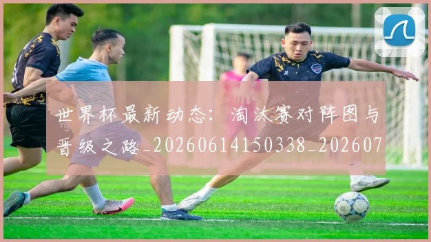 世界杯最新动态：淘汰赛对阵图与晋级之路_20260614150338_20260702174119_20260715191104