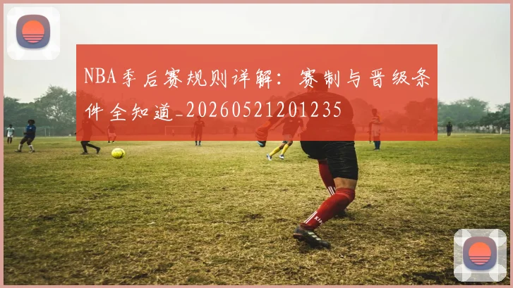 NBA季后赛规则详解：赛制与晋级条件全知道_20260521201235