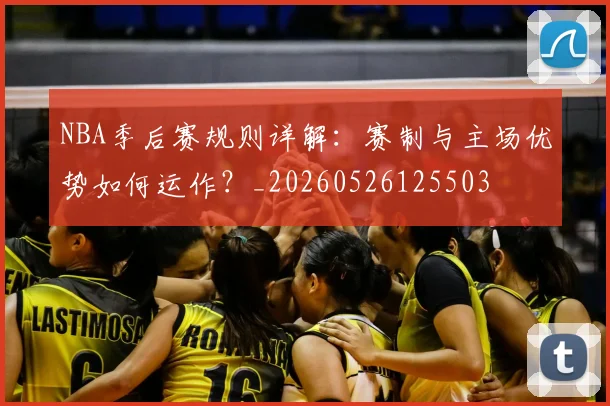 NBA季后赛规则详解：赛制与主场优势如何运作？_20260526125503