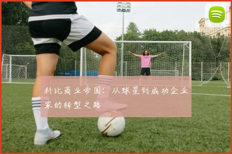 科比商业帝国:从球星到成功企业家的转型之路