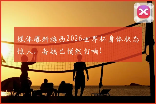媒体爆料梅西2026世界杯身体状态惊人,备战已悄然打响!