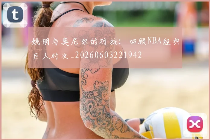 姚明与奥尼尔的对抗:回顾NBA经典巨人对决_20260603221942