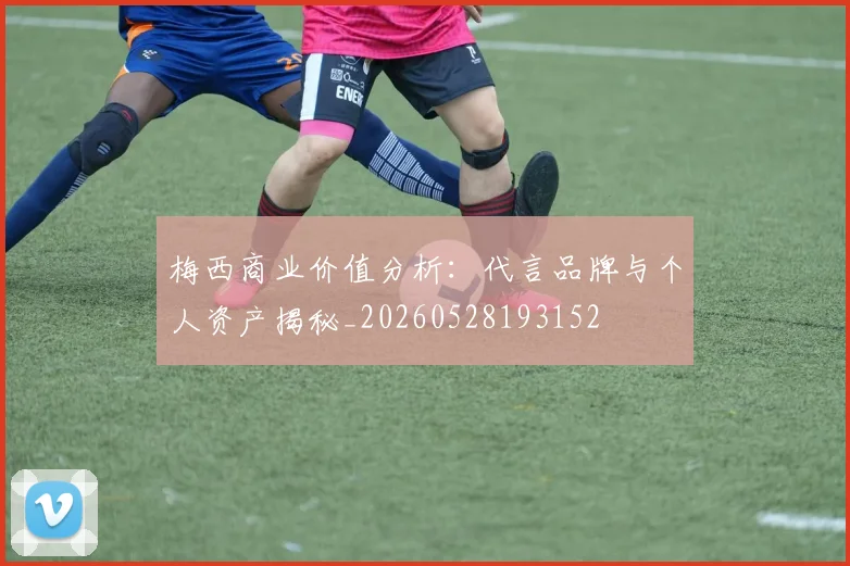 梅西商业价值分析：代言品牌与个人资产揭秘_20260528193152