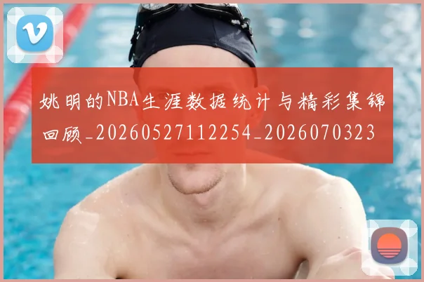 姚明的NBA生涯数据统计与精彩集锦回顾_20260527112254_20260703232917_20260720192130