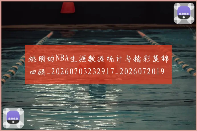 姚明的NBA生涯数据统计与精彩集锦回顾_20260703232917_20260720192131