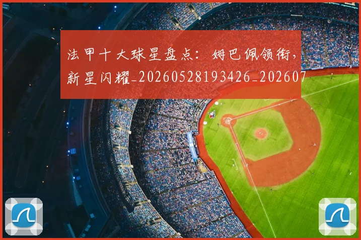 法甲十大球星盘点：姆巴佩领衔，新星闪耀_20260528193426_20260707153211
