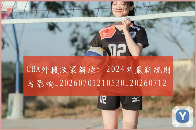 CBA外援政策解读:2024年最新规则与影响_20260701210530_20260712044428