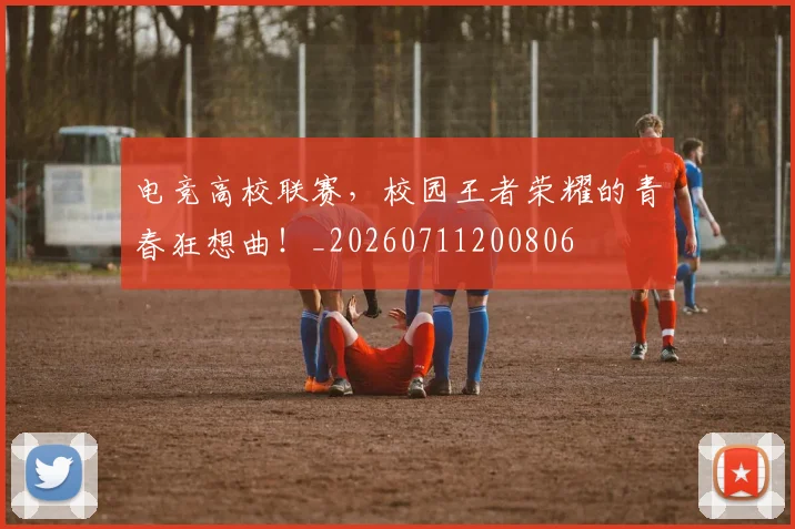 电竞高校联赛，校园王者荣耀的青春狂想曲！_20260711200806