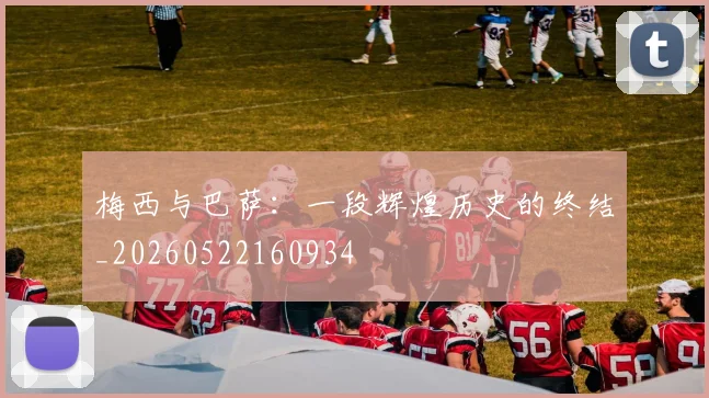 梅西与巴萨:一段辉煌历史的终结_20260522160934