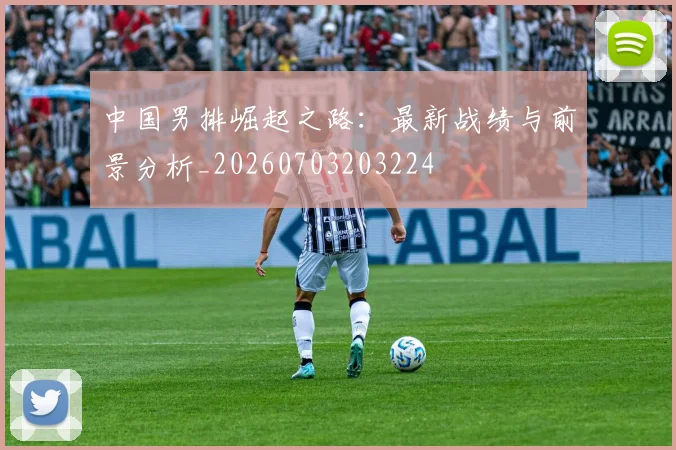 中国男排崛起之路:最新战绩与前景分析_20260703203224