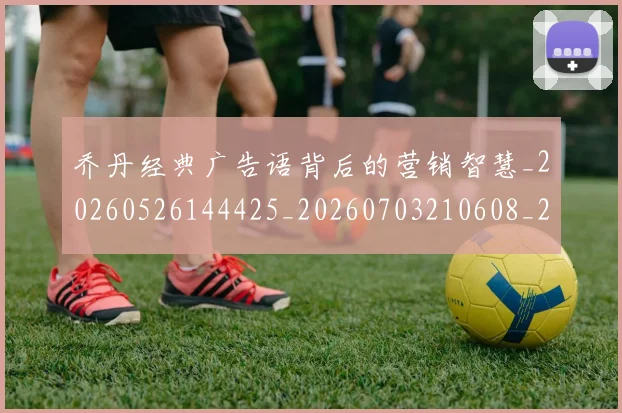 乔丹经典广告语背后的营销智慧_20260526144425_20260703210608_20260716192626