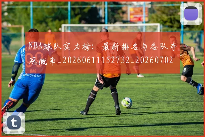 NBA球队实力榜：最新排名与各队夺冠概率_20260611152732_20260702195329