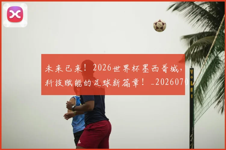 未来已来！2026世界杯墨西哥城，科技赋能的足球新篇章！_20260707021650_20260731173848