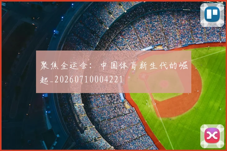聚焦全运会：中国体育新生代的崛起_20260710004221