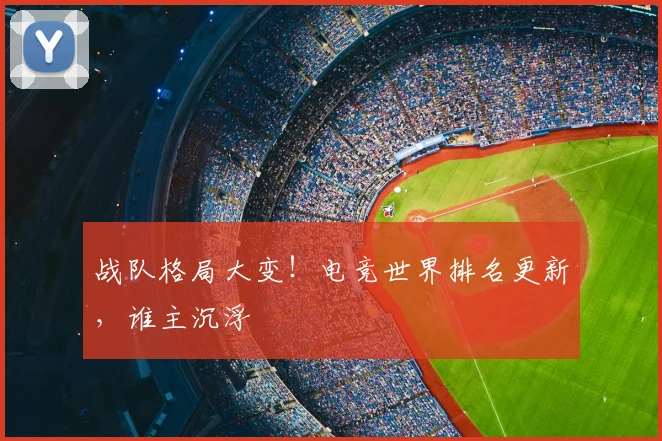 战队格局大变!电竞世界排名更新,谁主沉浮