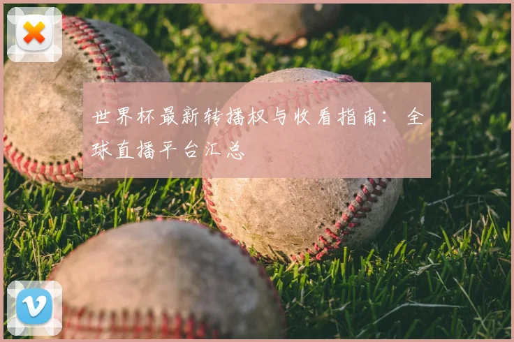 世界杯最新转播权与收看指南:全球直播平台汇总