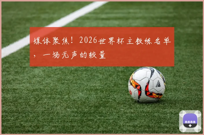 媒体聚焦！2026世界杯主教练名单，一场无声的较量