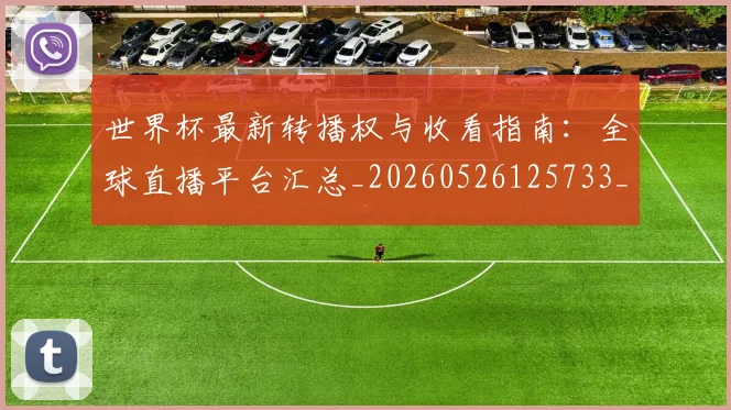 世界杯最新转播权与收看指南：全球直播平台汇总_20260526125733_20260702195928