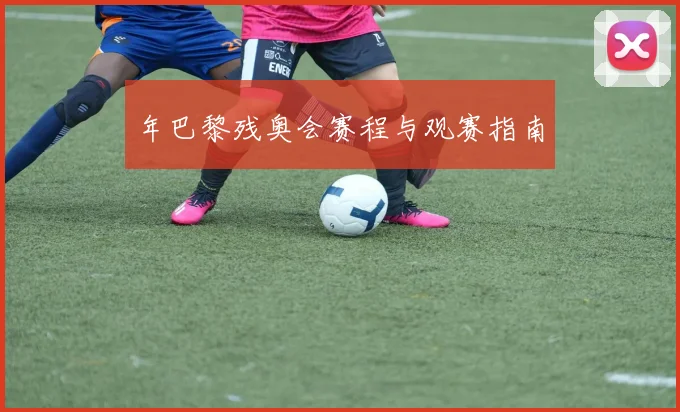 年巴黎残奥会赛程与观赛指南