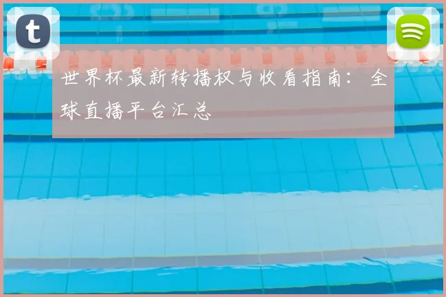 世界杯最新转播权与收看指南:全球直播平台汇总