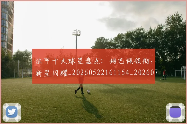 法甲十大球星盘点:姆巴佩领衔,新星闪耀_20260522161154_20260707153210