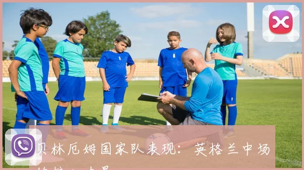 贝林厄姆国家队表现:英格兰中场的核心力量