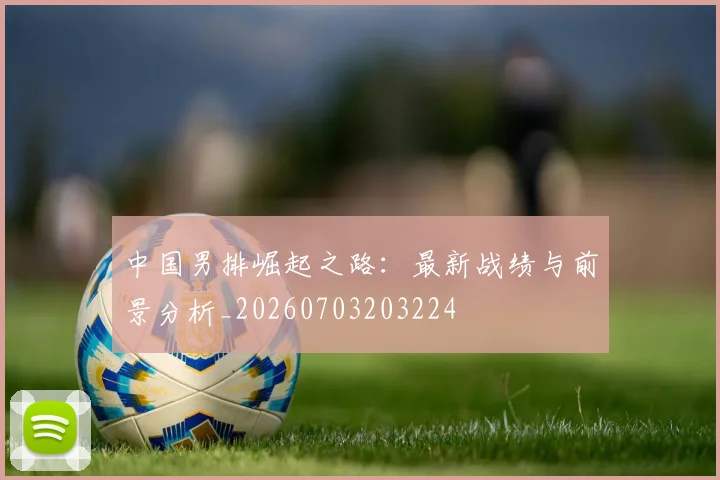 中国男排崛起之路:最新战绩与前景分析_20260703203224